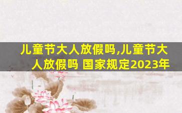 儿童节大人放假吗,儿童节大人放假吗 国家规定2023年